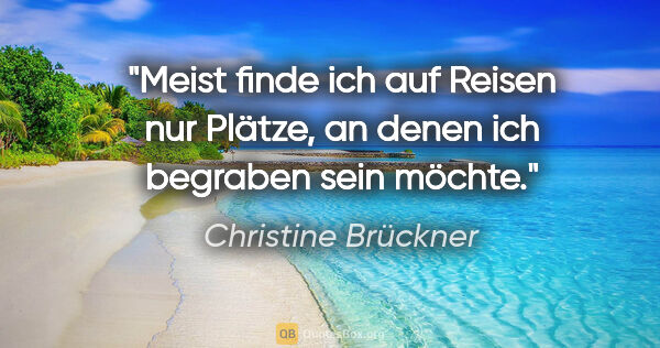 Christine Brückner Zitat: "Meist finde ich auf Reisen nur Plätze, an denen ich begraben..."