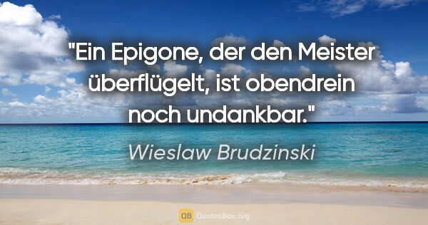 Wieslaw Brudzinski Zitat: "Ein Epigone, der den Meister überflügelt, ist obendrein noch..."