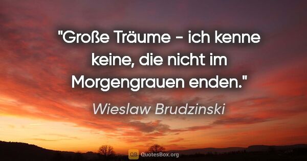 Wieslaw Brudzinski Zitat: "Große Träume - ich kenne keine, die nicht im Morgengrauen enden."