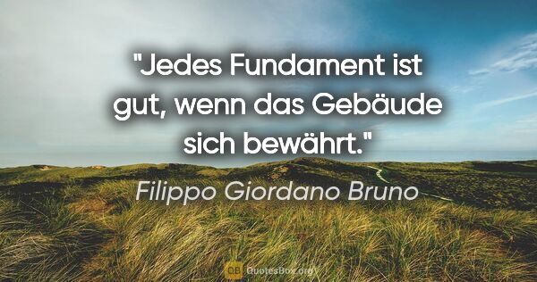 Filippo Giordano Bruno Zitat: "Jedes Fundament ist gut, wenn das Gebäude sich bewährt."