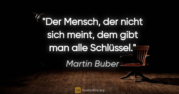 Martin Buber Zitat: "Der Mensch, der nicht sich meint, dem gibt man alle Schlüssel."