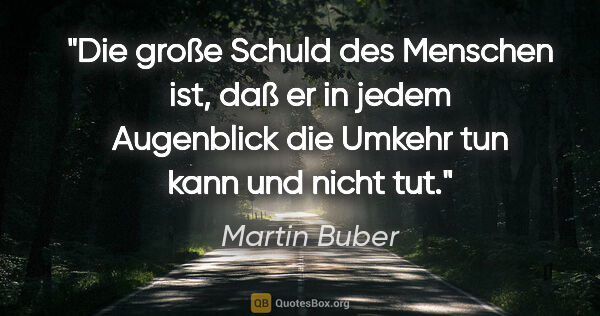 Martin Buber Zitat: "Die große Schuld des Menschen ist, daß er in jedem Augenblick..."