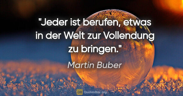 Martin Buber Zitat: "Jeder ist berufen, etwas in der Welt zur Vollendung zu bringen."