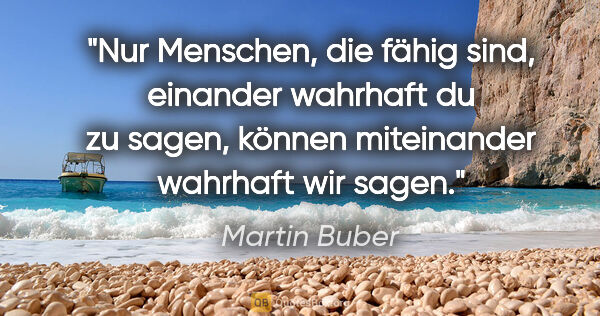 Martin Buber Zitat: "Nur Menschen, die fähig sind, einander wahrhaft du zu sagen,..."