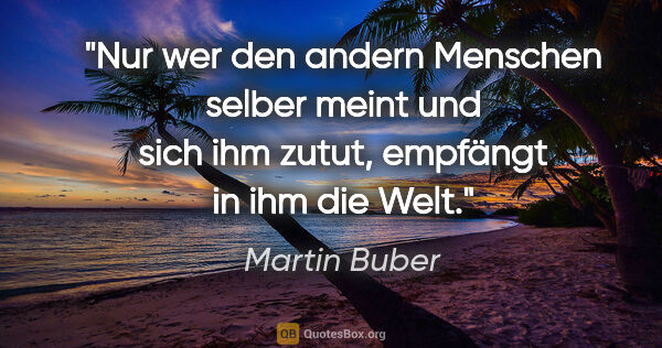 Martin Buber Zitat: "Nur wer den andern Menschen selber meint und sich ihm zutut,..."