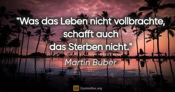 Martin Buber Zitat: "Was das Leben nicht vollbrachte, schafft auch das Sterben nicht."