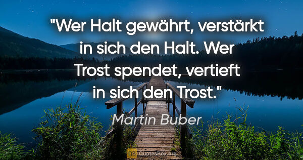 Martin Buber Zitat: "Wer Halt gewährt, verstärkt in sich den Halt. Wer Trost..."