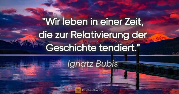 Ignatz Bubis Zitat: "Wir leben in einer Zeit, die zur Relativierung der Geschichte..."