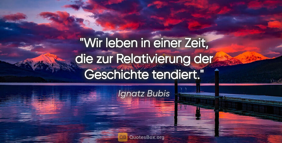 Ignatz Bubis Zitat: "Wir leben in einer Zeit, die zur Relativierung der Geschichte..."