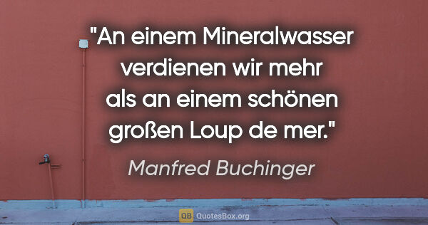 Manfred Buchinger Zitat: "An einem Mineralwasser verdienen wir mehr als an einem schönen..."