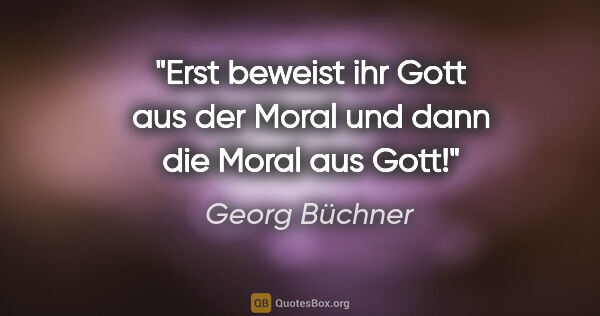 Georg Büchner Zitat: "Erst beweist ihr Gott aus der Moral und dann die Moral aus Gott!"