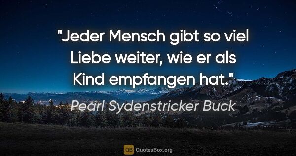 Pearl Sydenstricker Buck Zitat: "Jeder Mensch gibt so viel Liebe weiter, wie er als Kind..."