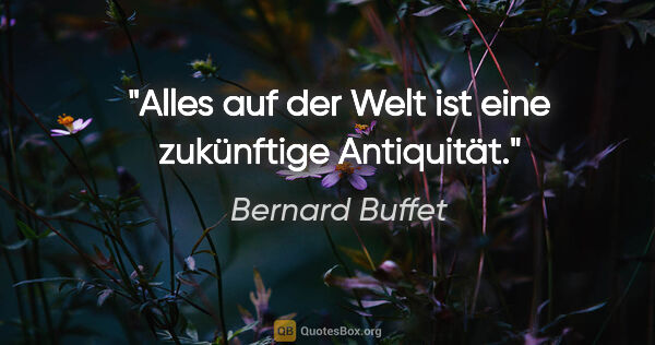 Bernard Buffet Zitat: "Alles auf der Welt ist eine zukünftige Antiquität."