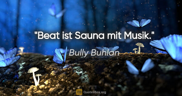Bully Buhlan Zitat: "Beat ist Sauna mit Musik."