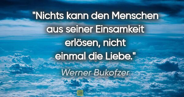 Werner Bukofzer Zitat: "Nichts kann den Menschen aus seiner Einsamkeit erlösen, nicht..."