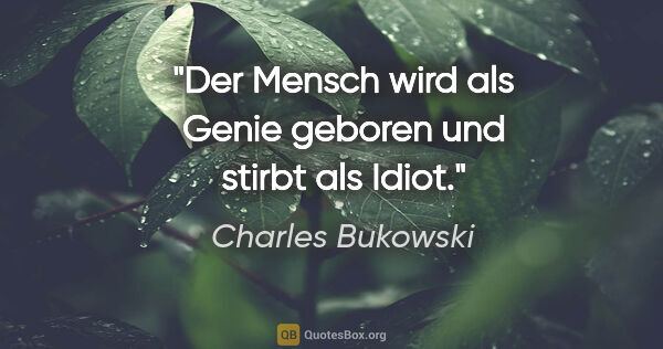 Charles Bukowski Zitat: "Der Mensch wird als Genie geboren und stirbt als Idiot."