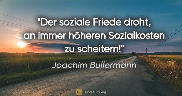 Joachim Bullermann Zitat: "Der soziale Friede droht, an immer höheren Sozialkosten zu..."