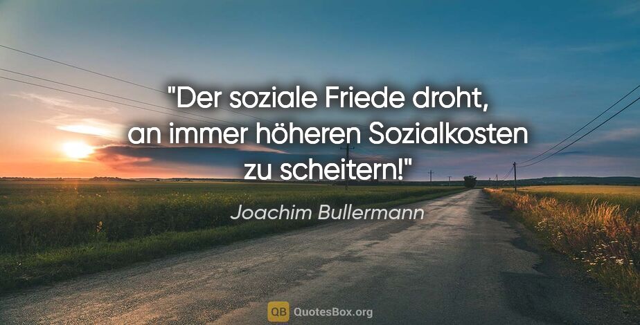 Joachim Bullermann Zitat: "Der soziale Friede droht, an immer höheren Sozialkosten zu..."