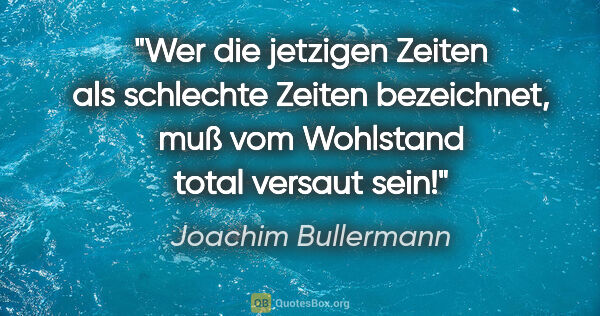 Joachim Bullermann Zitat: "Wer die jetzigen Zeiten als "schlechte Zeiten" bezeichnet, muß..."
