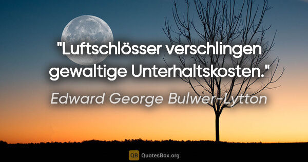 Edward George Bulwer-Lytton Zitat: "Luftschlösser verschlingen gewaltige Unterhaltskosten."