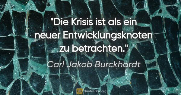 Carl Jakob Burckhardt Zitat: "Die Krisis ist als ein neuer Entwicklungsknoten zu betrachten."