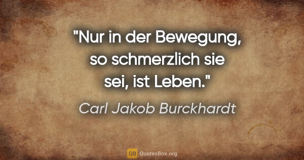 Carl Jakob Burckhardt Zitat: "Nur in der Bewegung, so schmerzlich sie sei, ist Leben."