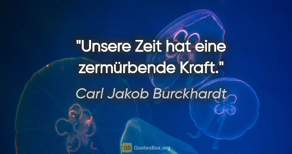Carl Jakob Burckhardt Zitat: "Unsere Zeit hat eine zermürbende Kraft."