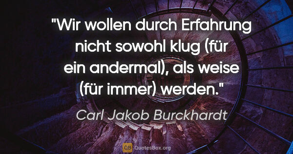 Carl Jakob Burckhardt Zitat: "Wir wollen durch Erfahrung nicht sowohl klug (für ein..."