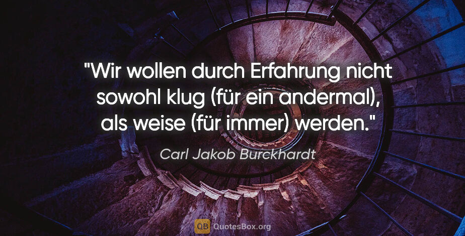 Carl Jakob Burckhardt Zitat: "Wir wollen durch Erfahrung nicht sowohl klug (für ein..."