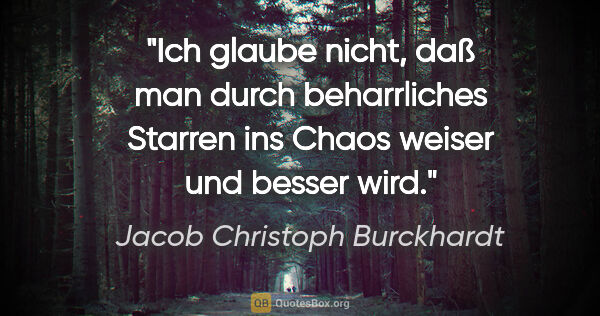 Jacob Christoph Burckhardt Zitat: "Ich glaube nicht, daß man durch beharrliches Starren ins Chaos..."