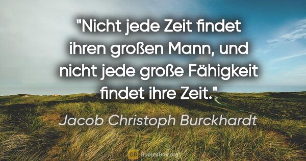Jacob Christoph Burckhardt Zitat: "Nicht jede Zeit findet ihren großen Mann, und nicht jede große..."