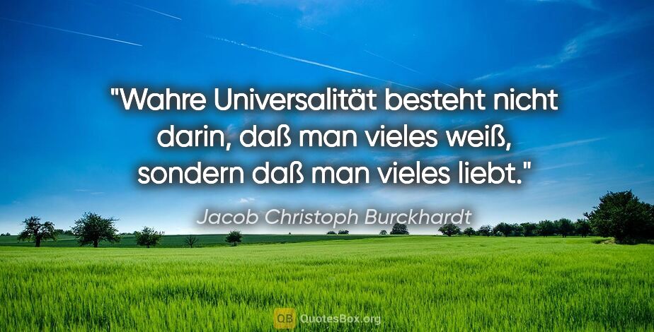Jacob Christoph Burckhardt Zitat: "Wahre Universalität besteht nicht darin, daß man vieles weiß,..."