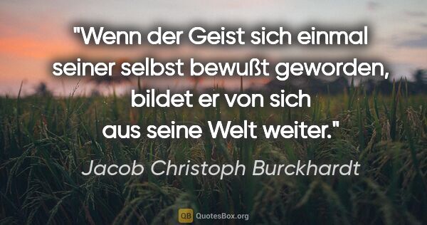 Jacob Christoph Burckhardt Zitat: "Wenn der Geist sich einmal seiner selbst bewußt geworden,..."