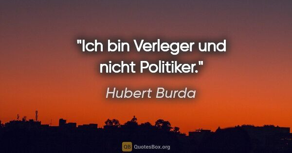 Hubert Burda Zitat: "Ich bin Verleger und nicht Politiker."