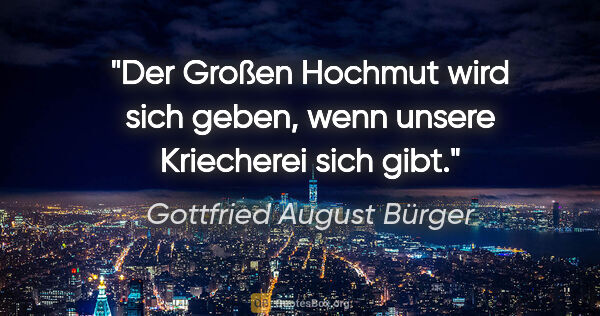 Gottfried August Bürger Zitat: "Der Großen Hochmut wird sich geben, wenn unsere Kriecherei..."