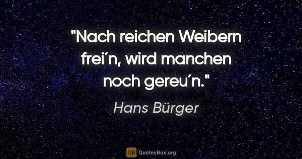 Hans Bürger Zitat: "Nach reichen Weibern frei´n, wird manchen noch gereu´n."