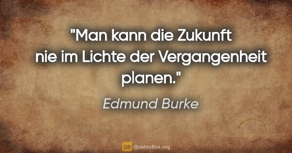 Edmund Burke Zitat: "Man kann die Zukunft nie im Lichte der Vergangenheit planen."