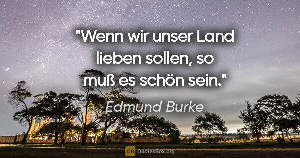 Edmund Burke Zitat: "Wenn wir unser Land lieben sollen, so muß es schön sein."