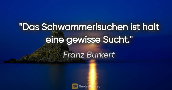 Franz Burkert Zitat: "Das Schwammerlsuchen ist halt eine gewisse Sucht."
