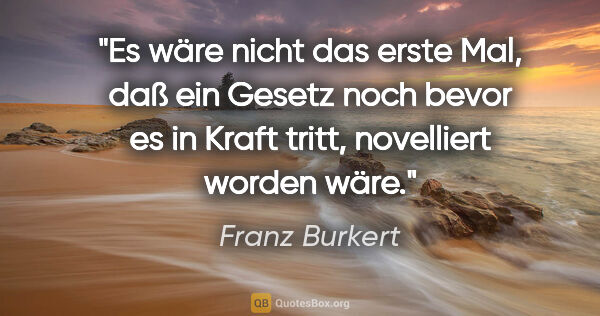 Franz Burkert Zitat: "Es wäre nicht das erste Mal, daß ein Gesetz noch bevor es in..."