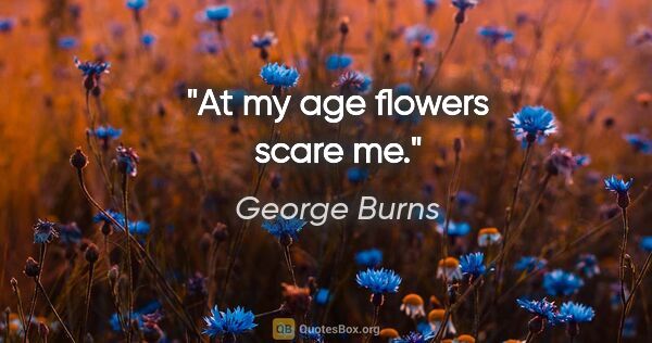George Burns Zitat: "At my age flowers scare me."