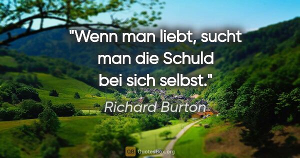 Richard Burton Zitat: "Wenn man liebt, sucht man die Schuld bei sich selbst."