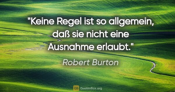 Robert Burton Zitat: "Keine Regel ist so allgemein, daß sie nicht eine Ausnahme..."