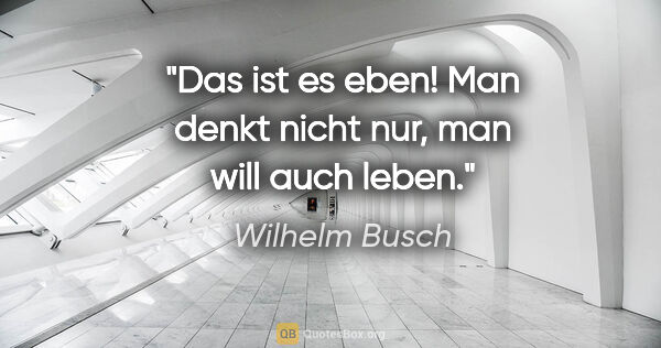 Wilhelm Busch Zitat: "Das ist es eben! Man denkt nicht nur, man will auch leben."