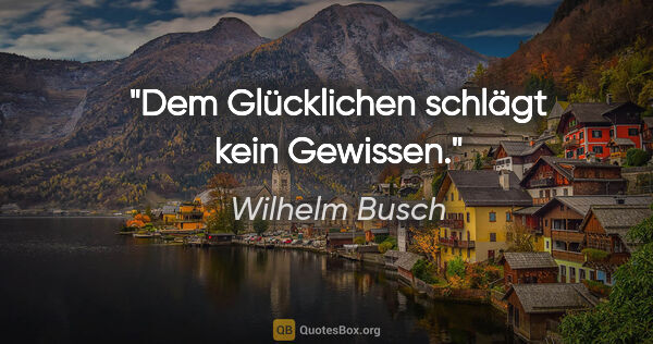 Wilhelm Busch Zitat: "Dem Glücklichen schlägt kein Gewissen."