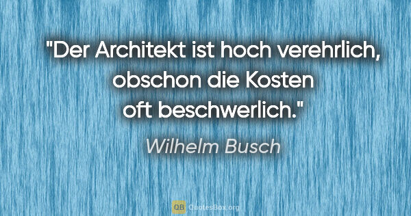 Wilhelm Busch Zitat: "Der Architekt ist hoch verehrlich, obschon die Kosten oft..."