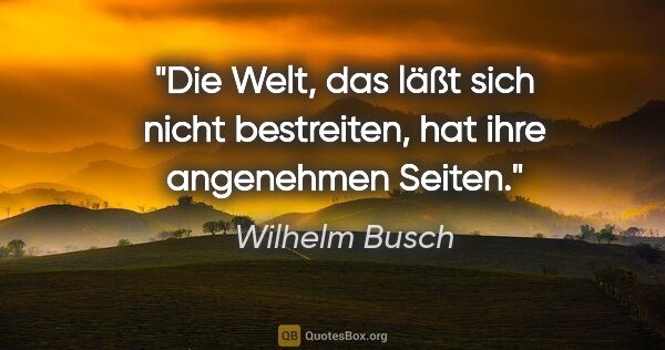 Wilhelm Busch Zitat: "Die Welt, das läßt sich nicht bestreiten, hat ihre angenehmen..."