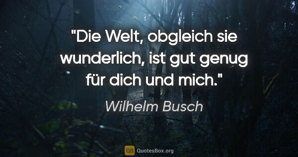 Wilhelm Busch Zitat: "Die Welt, obgleich sie wunderlich, ist gut genug für dich und..."