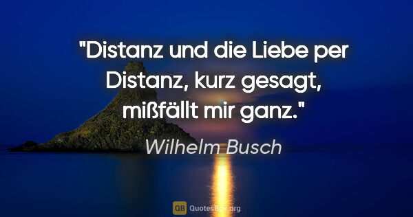 Wilhelm Busch Zitat: "Distanz und die Liebe per Distanz, kurz gesagt, mißfällt mir..."