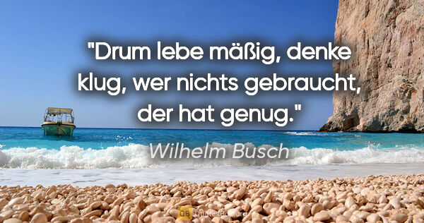 Wilhelm Busch Zitat: "Drum lebe mäßig, denke klug, wer nichts gebraucht, der hat genug."